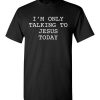 $18.95 – I'm Only Talking To Jesus Today T-Shirt