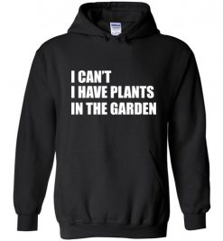 $32.95 – I Can't I Have Plants In The Garden Funny Gardeners Hoodie