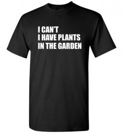 $18.95 – I Can't I Have Plants In The Garden Funny Gardeners T-Shirt