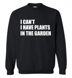 $29.95 – I Can't I Have Plants In The Garden Funny Gardeners Sweatshirt