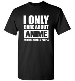 $18.95 – I Only Care About Anime and Like Maybe 3 People Funny T-Shirt