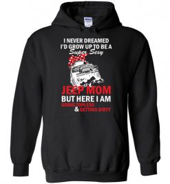 $32.95 – I never dreamed I'd grow up to be a super sexy jeep mom, but here I am going topless and getting dirty funny Hoodie