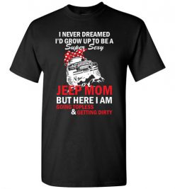 $18.95 – I never dreamed I'd grow up to be a super sexy jeep mom, but here I am going topless and getting dirty funny T-shirt