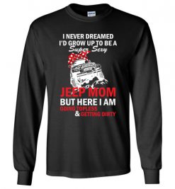 $23.95 – I never dreamed I'd grow up to be a super sexy jeep mom, but here I am going topless and getting dirty funny Long Sleeve T-shirt