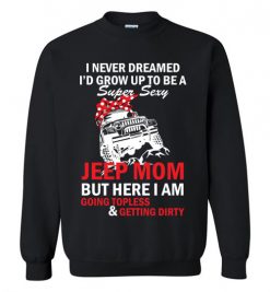 $29.95 – I never dreamed I'd grow up to be a super sexy jeep mom, but here I am going topless and getting dirty funny Sweatshirt