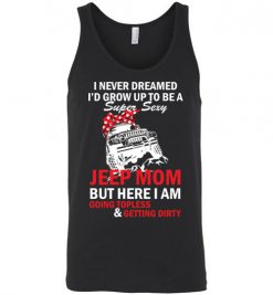 $24.95 – I never dreamed I'd grow up to be a super sexy jeep mom, but here I am going topless and getting dirty funny Unisex Tank